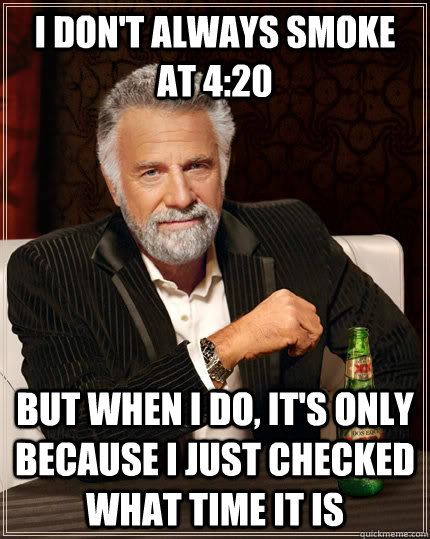 I don't always smoke at 4:20 but when I do, it's only because i just checked what time it is - I don't always smoke at 4:20 but when I do, it's only because i just checked what time it is  The Most Interesting Man In The World