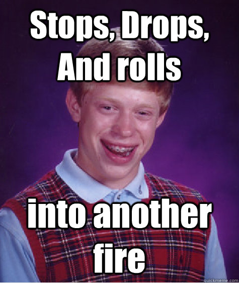 Stops, Drops, And rolls into another fire - Stops, Drops, And rolls into another fire  Bad Luck Brian