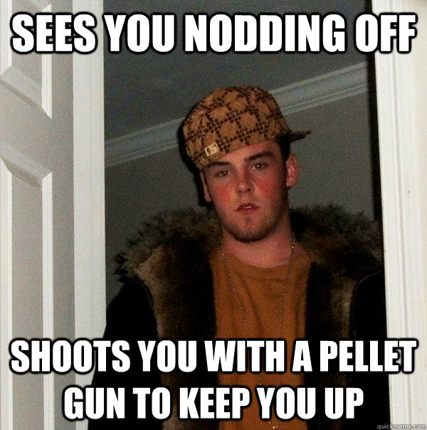 sees you nodding off shoots you with a pellet gun to keep you up - sees you nodding off shoots you with a pellet gun to keep you up  Scumbag Steve