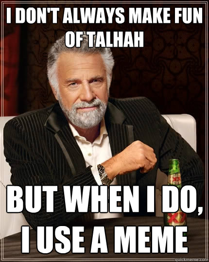 I don't always make fun of talhah But when I do, I use a meme  The Most Interesting Man In The World