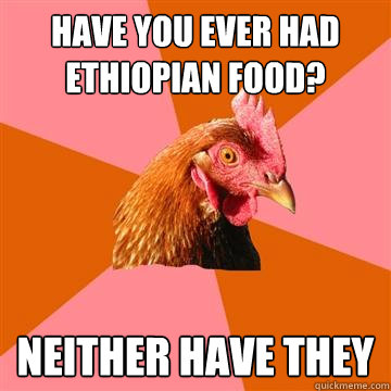 Have you ever had Ethiopian food? Neither have they  Anti-Joke Chicken
