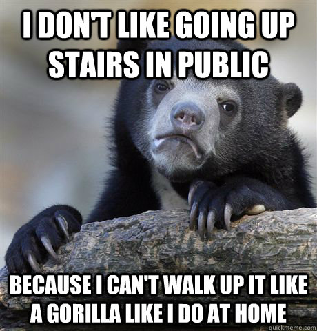 I don't like going up stairs in public because I can't walk up it like a gorilla like I do at home  Confession Bear