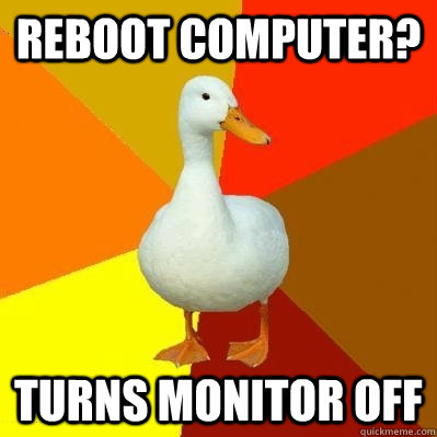 Reboot Computer? Turns monitor off - Reboot Computer? Turns monitor off  Tech Impaired Duck