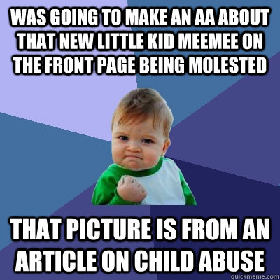 was going to make an aa about that new little kid meemee on the front page being molested that picture is from an article on child abuse  Success Kid