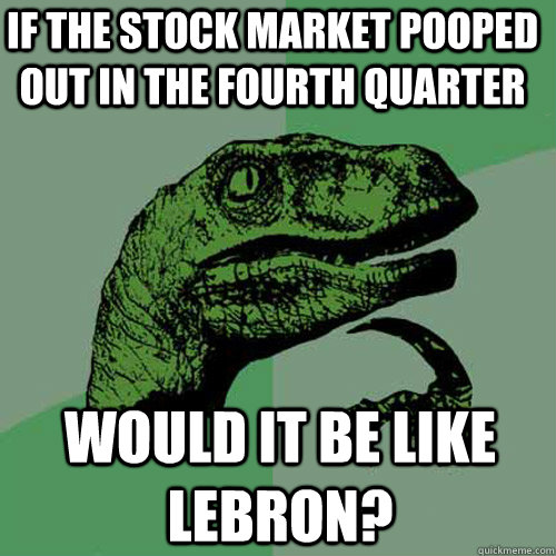 If the stock market pooped out in the fourth quarter Would it be like lebron?  Philosoraptor