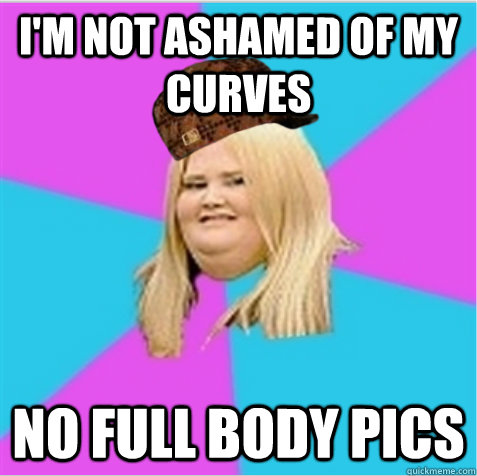 i'm not ashamed of my curves no full body pics  scumbag fat girl