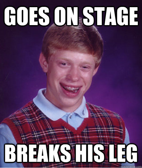 goes on stage breaks his leg  Bad Luck Brian