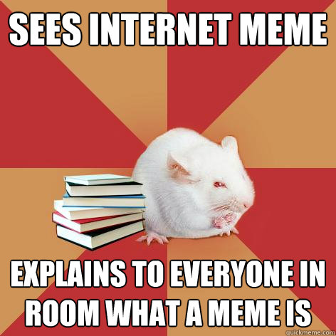 Sees Internet Meme Explains to everyone in room what a meme is - Sees Internet Meme Explains to everyone in room what a meme is  Science Major Mouse