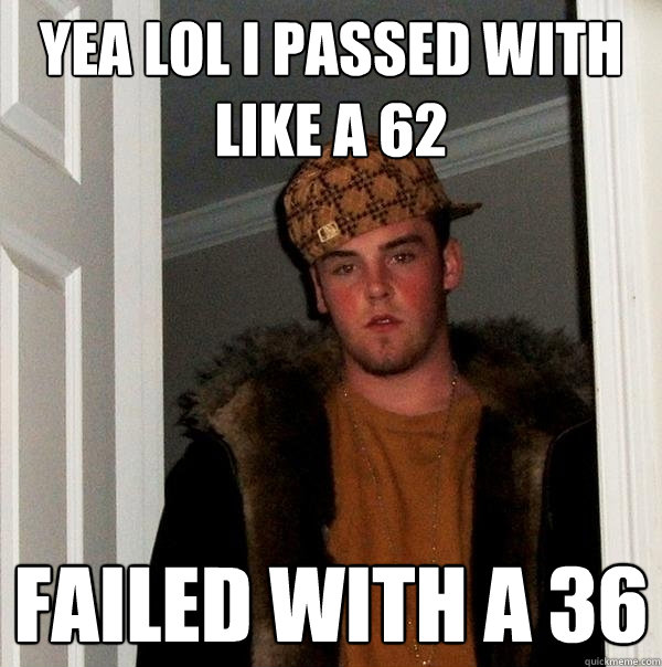 Yea lol i passed with like a 62 failed with a 36  Scumbag Steve