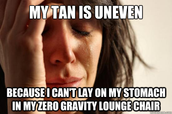 My tan is uneven Because I Can't Lay on my stomach in my zero gravity lounge chair - My tan is uneven Because I Can't Lay on my stomach in my zero gravity lounge chair  First World Problems