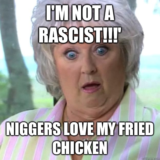 I'm not a rascist!!!' Niggers love my fried chicken  - I'm not a rascist!!!' Niggers love my fried chicken   Paula Deen