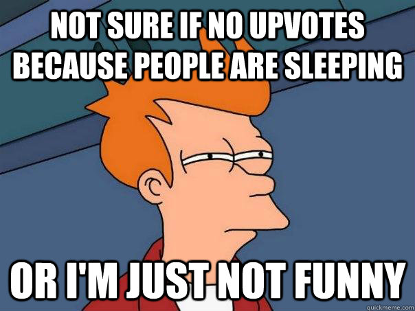 Not sure if no upvotes because people are sleeping Or I'm just not funny - Not sure if no upvotes because people are sleeping Or I'm just not funny  Futurama Fry