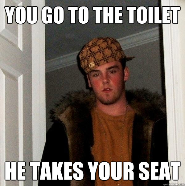 you go to the toilet He takes your seat  Scumbag Steve