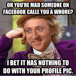 Oh you're mad someone on facebook calle you a whore? i bet it has nothing to do with your profile pic.   Condescending Wonka