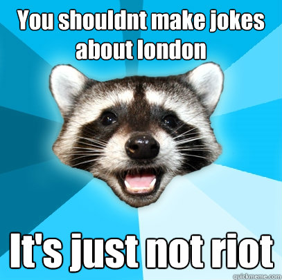 You shouldnt make jokes about london It's just not riot  Lame Pun Coon