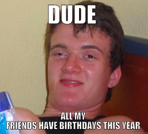 DUDE ALL MY FRIENDS HAVE BIRTHDAYS THIS YEAR 10 Guy