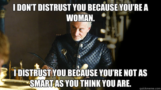 I don’t distrust you because you’re a woman. I distrust you because you’re not as smart as you think you are.  