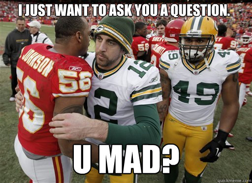 I just want to ask you a question. U mad? - I just want to ask you a question. U mad?  U mad packers