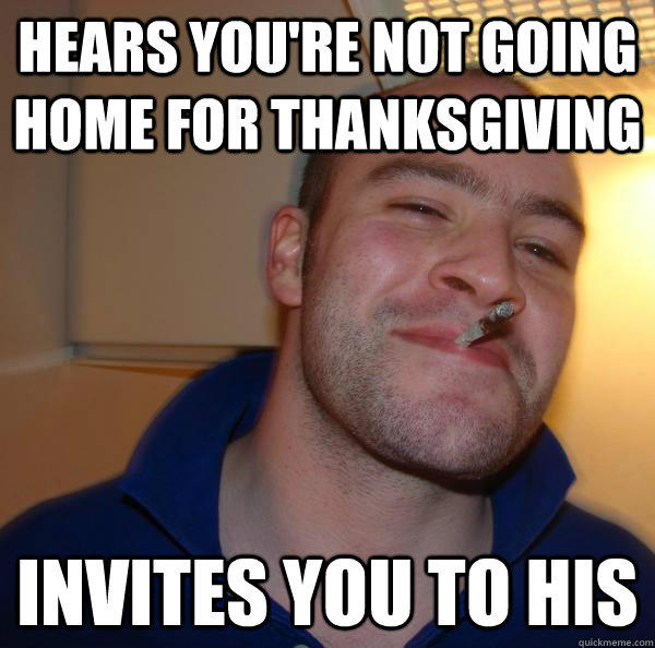 Hears you're not going home for thanksgiving Invites you to his - Hears you're not going home for thanksgiving Invites you to his  Good Guy Greg 