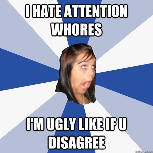 i hate attention whores I'm ugly like if u disagree  Annoying Facebook Girl