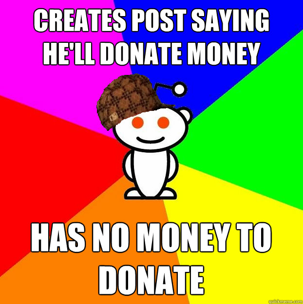 Creates post saying he'll donate money has no money to donate - Creates post saying he'll donate money has no money to donate  Scumbag Redditor