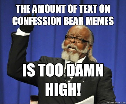 The amount of text on confession bear memes is too damn high!  Too Damn High