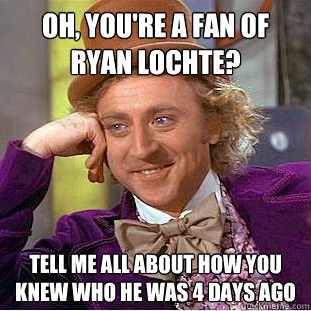 Oh, you're a fan of ryan lochte? tell me all about how you knew who he was 4 days ago  Condescending Wonka