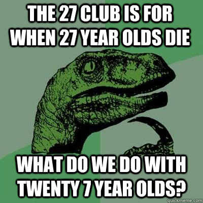 THE 27 club is for when 27 year olds die what do we do with twenty 7 year olds?  Philosoraptor