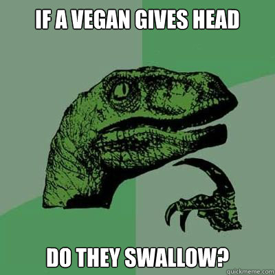 If a vegan gives head do they swallow?  Catdog Philosoraptor