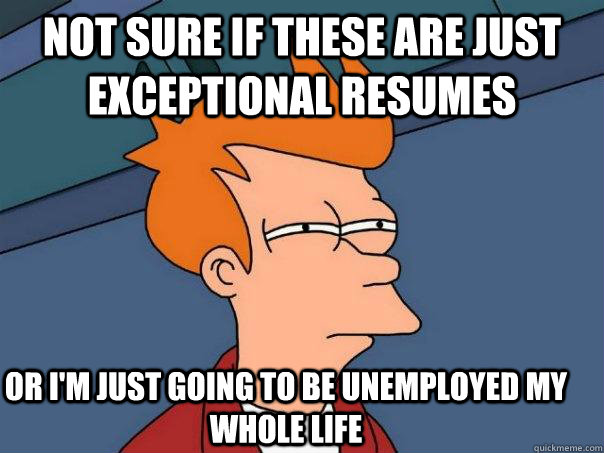 not sure if these are just exceptional resumes or I'm just going to be unemployed my whole life  Futurama Fry