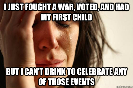 I just fought a war, voted, and had my first child but i can't drink to celebrate any of those events  First World Problems