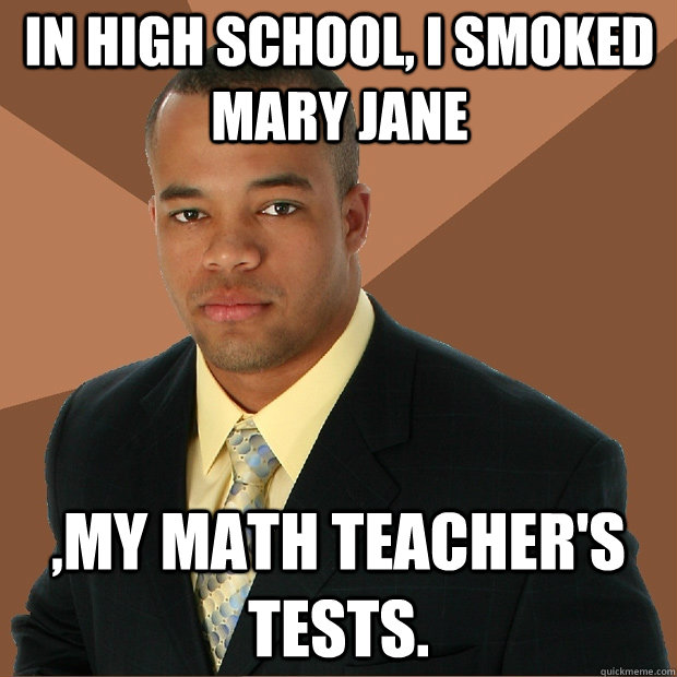 In high school, I smoked Mary Jane ,my math teacher's tests.  Successful Black Man