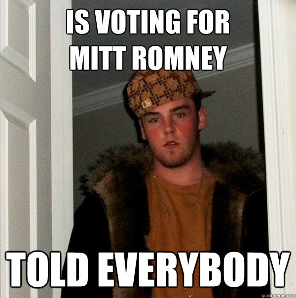 IS VOTING FOR 
MITT ROMNEY TOLD EVERYBODY - IS VOTING FOR 
MITT ROMNEY TOLD EVERYBODY  Scumbag Steve