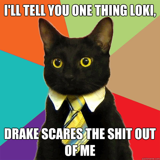 I'll tell you one thing Loki, Drake scares the shit out of me  