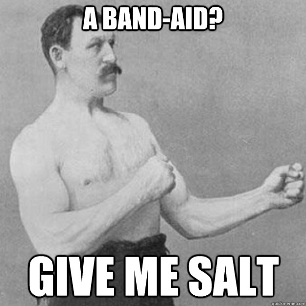 a band-aid?  give me salt  overly manly man