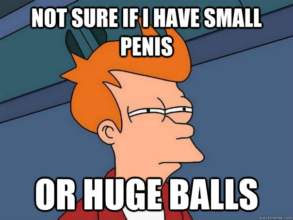 not sure if i have small penis Or huge balls  Futurama Fry