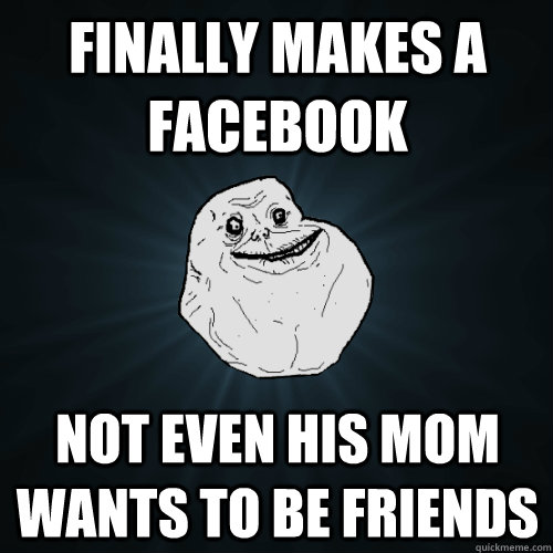 Finally makes a Facebook not even his mom wants to be friends  Forever Alone