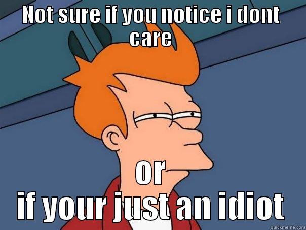 NOT SURE IF YOU NOTICE I DONT CARE OR IF YOUR JUST AN IDIOT Futurama Fry