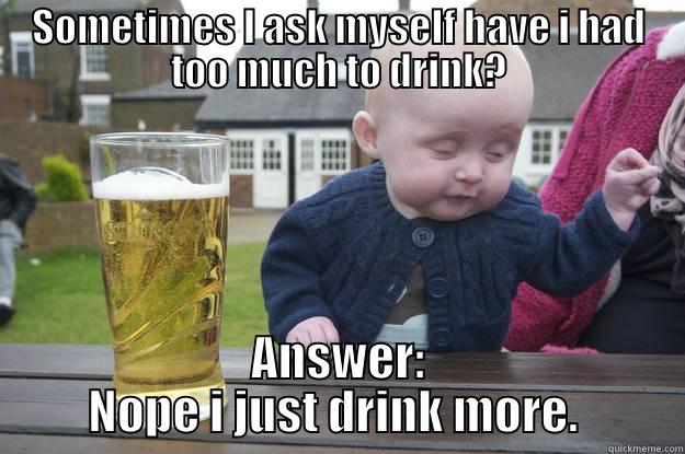 SOMETIMES I ASK MYSELF HAVE I HAD TOO MUCH TO DRINK? ANSWER: NOPE I JUST DRINK MORE.  drunk baby