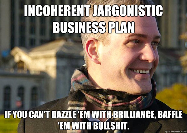 incoherent jargonistic business plan  If you can't dazzle 'em with brilliance, baffle 'em with bullshit.  White Entrepreneurial Guy