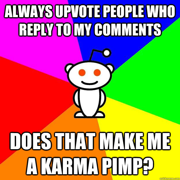 Always upvote people who reply to my comments Does that make me a karma pimp?  Reddit Alien