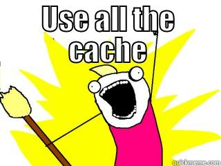 USE ALL THE CACHE  All The Things