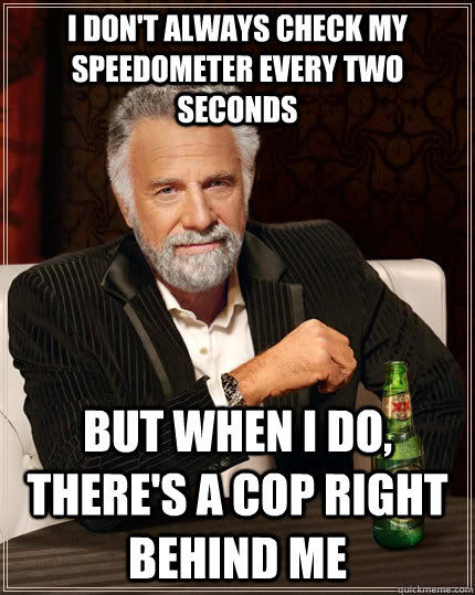 I don't always check my speedometer every two seconds But when i do, there's a cop right behind me - I don't always check my speedometer every two seconds But when i do, there's a cop right behind me  The Most Interesting Man In The World