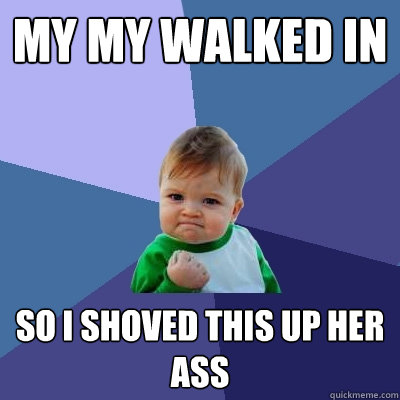 My my walked in SO i shoved this up her ass - My my walked in SO i shoved this up her ass  Success Kid