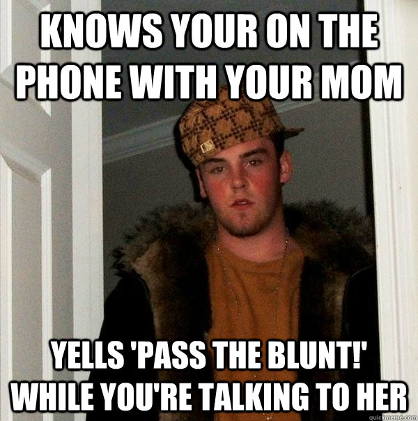 knows your on the phone with your mom yells 'pass the blunt!' while you're talking to her - knows your on the phone with your mom yells 'pass the blunt!' while you're talking to her  Scumbag Steve