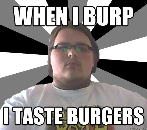 When i burp I taste burgers  