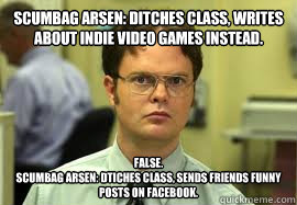 Scumbag Arsen: Ditches class, writes about indie video games instead. False.
Scumbag Arsen: dtiches class, sends friends funny posts on facebook.  Dwight False