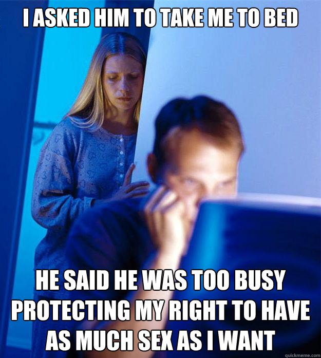 I asked him to take me to bed He said he was too busy protecting my right to have as much sex as I want  Redditors Wife