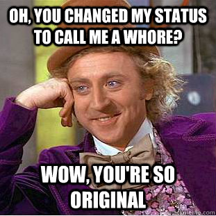 Oh, you changed my status to call me a whore? wow, you're so original  Condescending Wonka