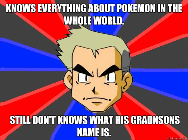 Knows everything about Pokemon in the whole world.  Still don't knows what his gradnsons name is.  Pokemon Logic